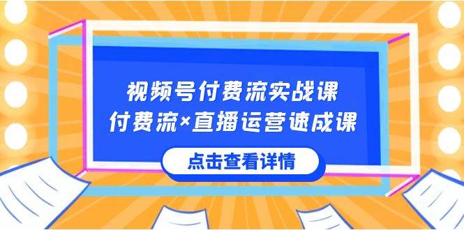 视频号付费流实战课,付费流×直播运营速成课,让你快速掌握视频号核心运..-91搞钱