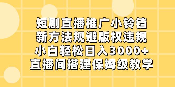 短剧直播推广小铃铛,新方法规避版权违规,小白轻松日入3000+,直播间搭...-91搞钱