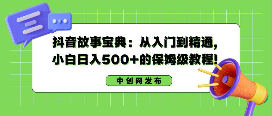 抖音故事宝典：从入门到精通，小白日入500+的保姆级教程！-91搞钱