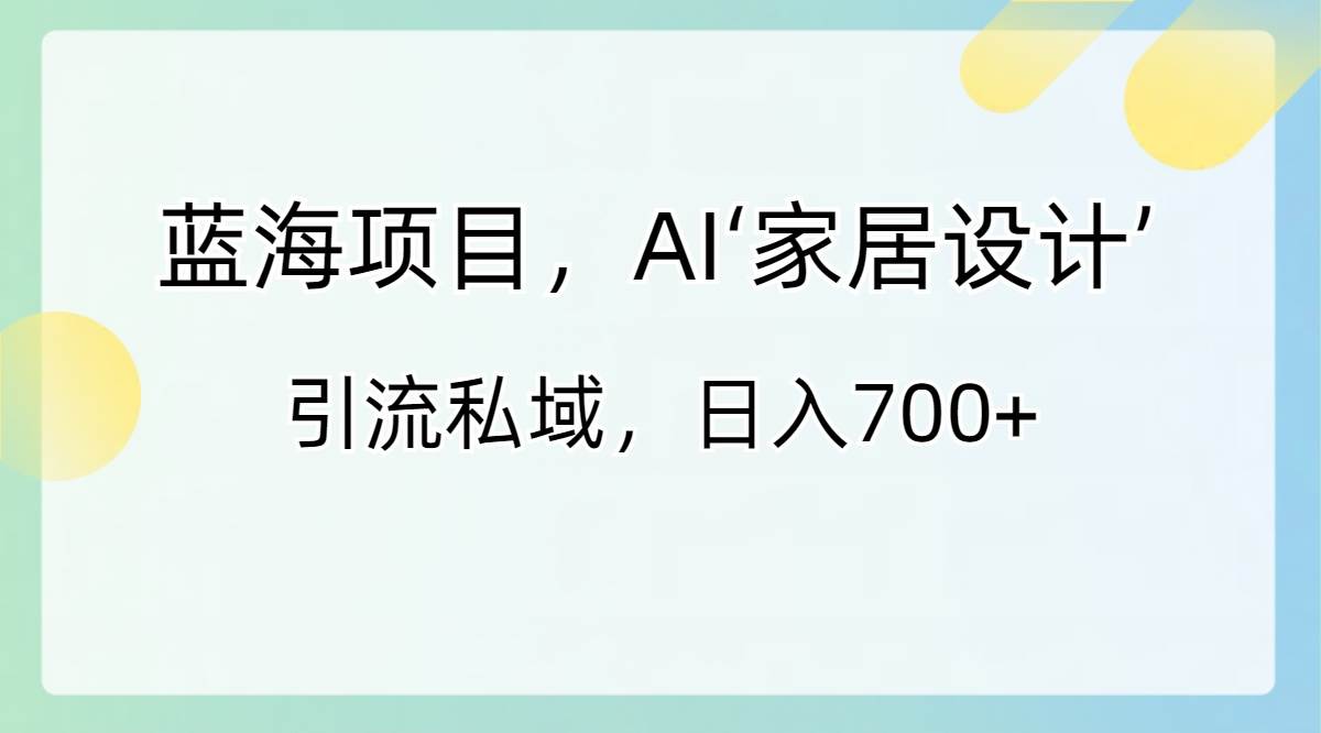 蓝海项目，AI‘家居设计’ 引流私域，日入700+-91搞钱