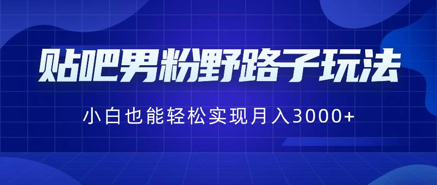 贴吧男粉野路子玩法，小白也能轻松实现月入3000+-91搞钱