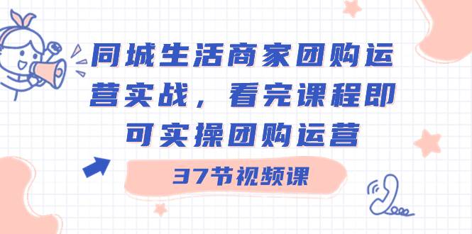 同城生活商家团购运营实战，看完课程即可实操团购运营（37节课）-91搞钱