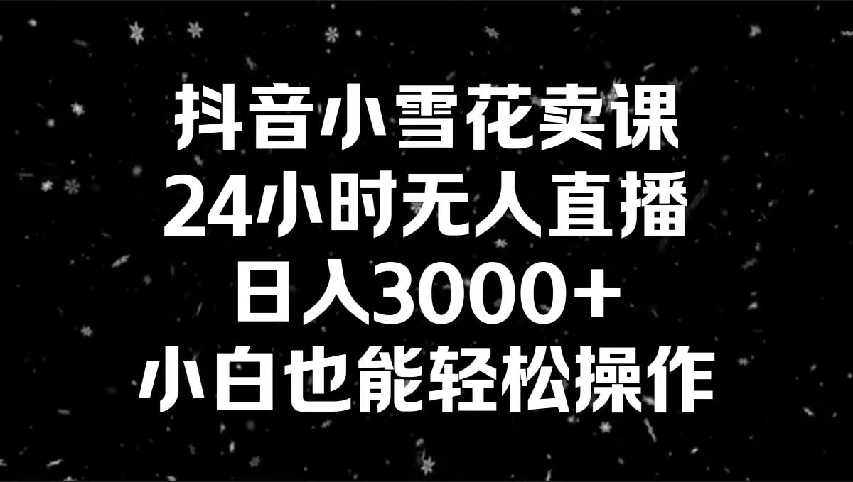 抖音小雪花卖课，24小时无人直播，日入3000+，小白也能轻松操作-91搞钱