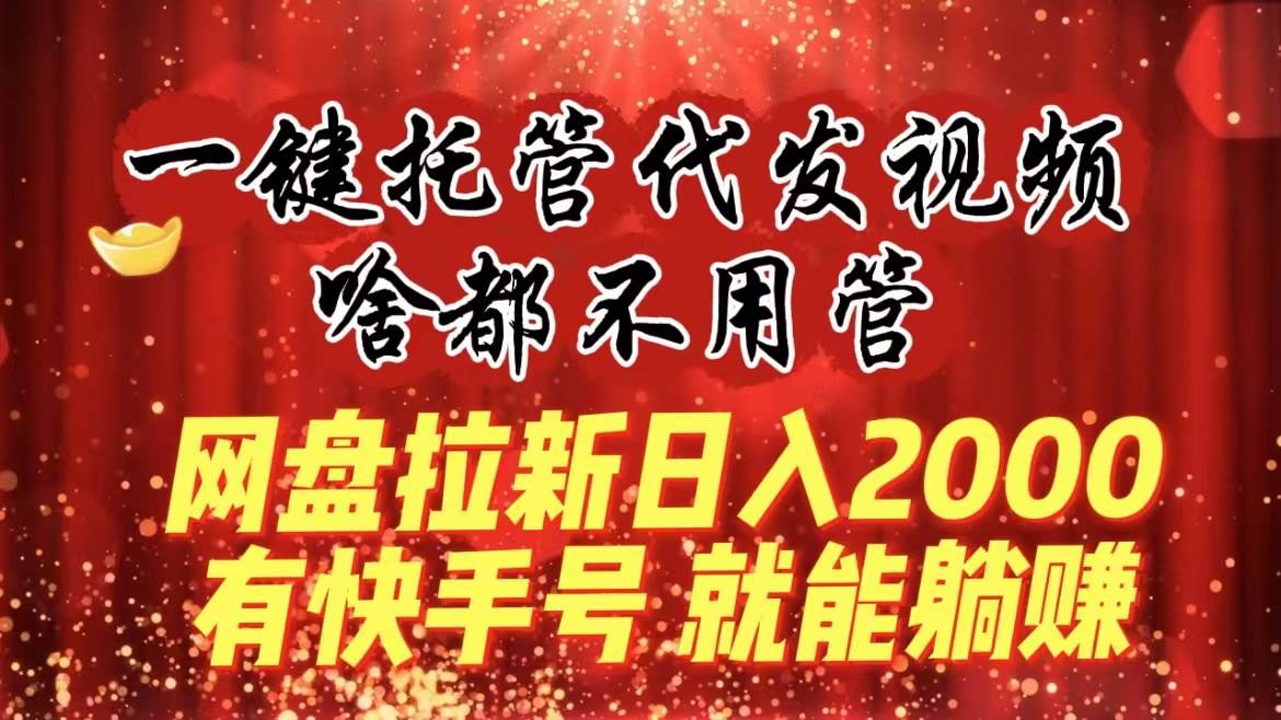 一键托管代发视频，啥都不用管，网盘拉新日入2000+，有快手号就能躺赚-91搞钱