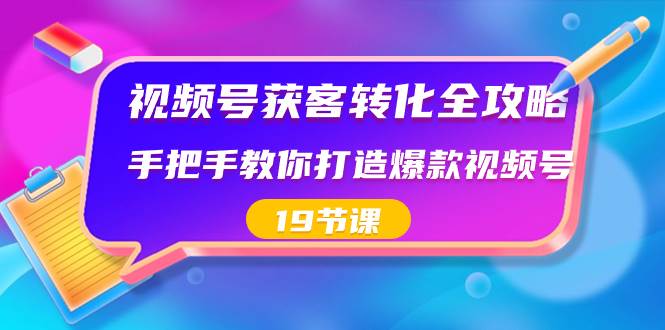 视频号-获客转化全攻略，手把手教你打造爆款视频号（19节课）-91搞钱