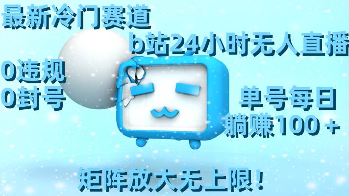 最新冷门赛道,b站24小时无人直播,0违规0封号,单号每日躺赚100+,矩阵放大无上限!-91搞钱