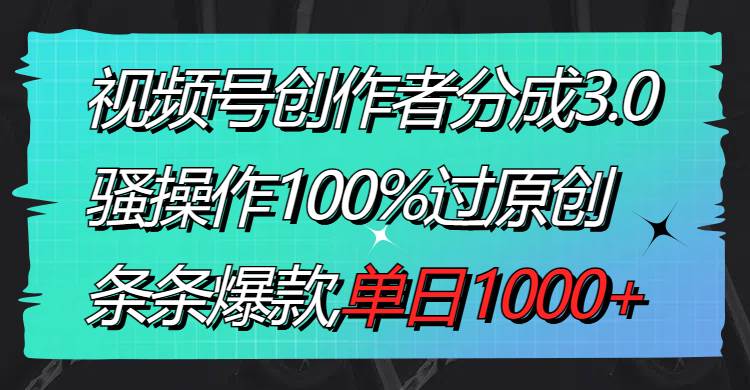 视频号创作者分成3.0玩法,骚操作100%过原创,条条爆款,单日1000+-91搞钱
