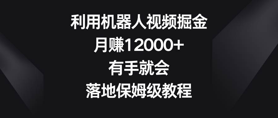 利用机器人视频掘金，月赚12000+，有手就会，落地保姆级教程-91搞钱