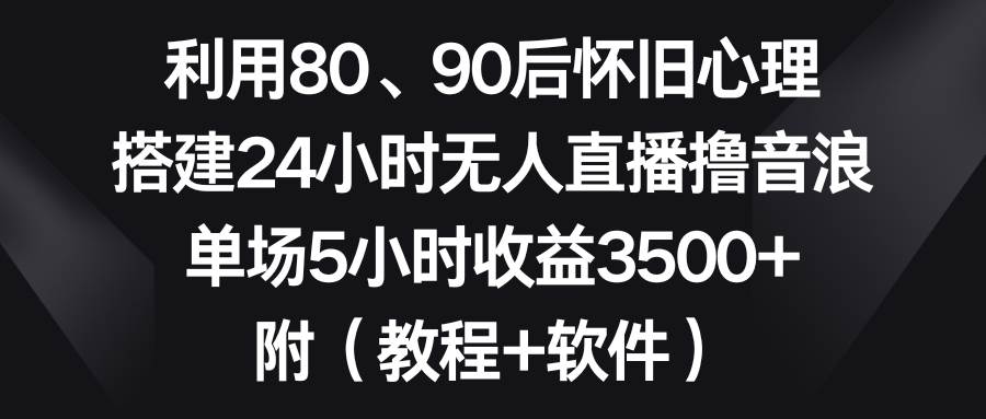 利用80、90后怀旧心理,搭建24小时无人直播撸音浪,单场5小时收益3500+...-91搞钱