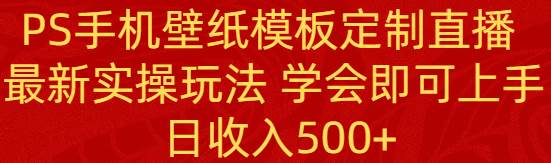 PS手机壁纸模板定制直播  最新实操玩法 学会即可上手 日收入500+-91搞钱