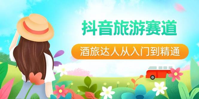 抖音旅游赛道酒 旅达人从入门到精通:直播+短视频+旅游 未来5年风口-91搞钱