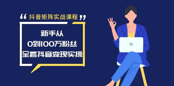 抖音矩阵实战课程:新手从0到100万粉丝,全套抖音变现实操-91搞钱