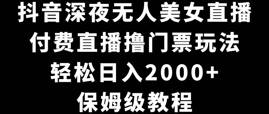 抖音深夜无人美女直播，付费直播撸门票玩法，轻松日入2000+，保姆级教程-91搞钱