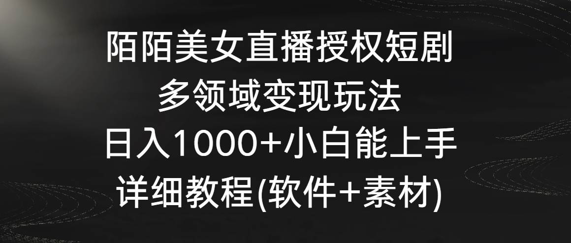 陌陌美女直播授权短剧，多领域变现玩法，日入1000+小白能上手，详细教程...-91搞钱