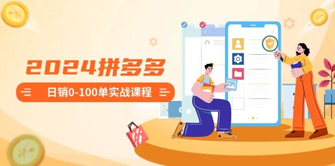 2024拼多多日销0-100单实战课程:新手注册开店到日销100单整套流程-91搞钱