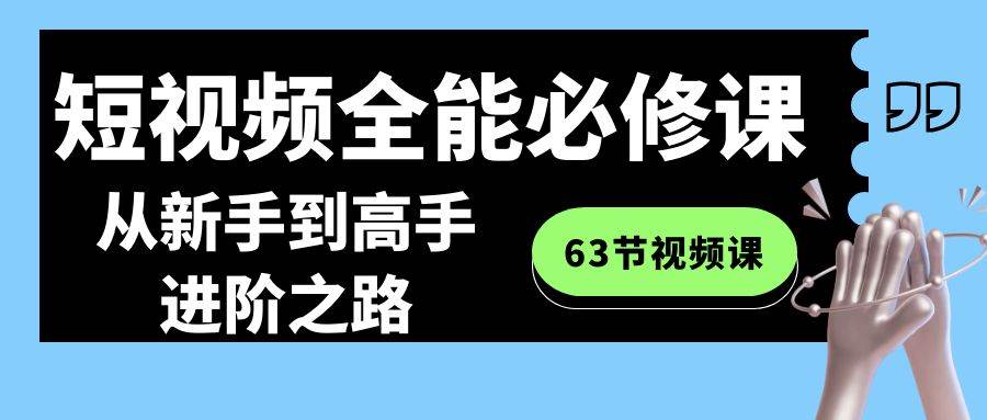 短视频-全能必修课程:从新手到高手进阶之路(63节视频课)-91搞钱