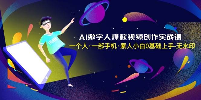 AI数字人爆款视频创作实战课,一个人·一部手机·素人小白0基础上手-无水印-91搞钱