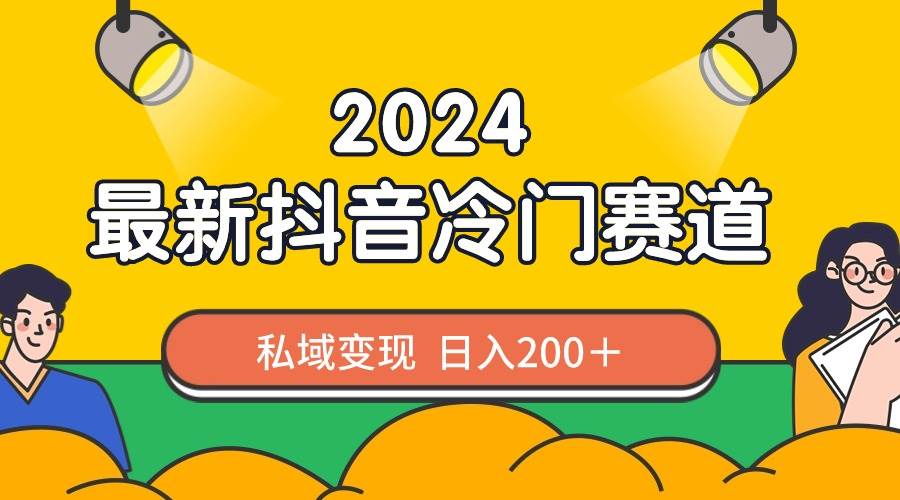 2024抖音最新冷门赛道,私域变现轻松日入200+,作品制作简单,流量爆炸-91搞钱