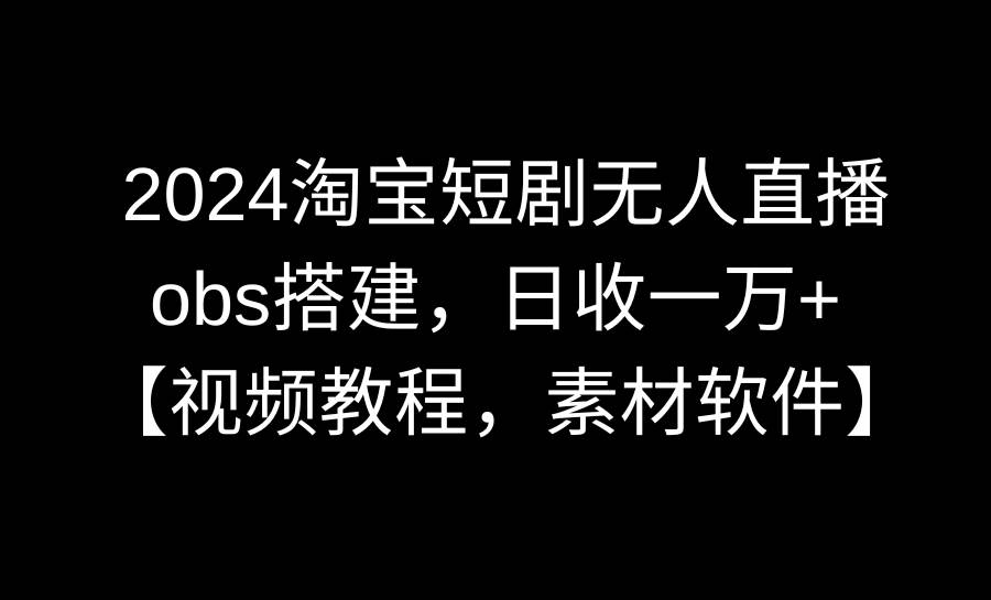 2024淘宝短剧无人直播3.0,obs搭建,日收一万+,【视频教程,附素材软件】-91搞钱