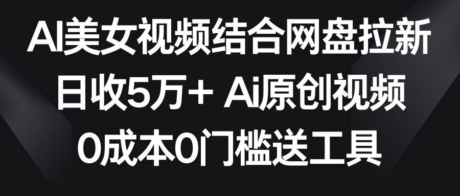 AI美女视频结合网盘拉新，日收5万+两分钟一条Ai原创视频，0成本0门槛送工具-91搞钱