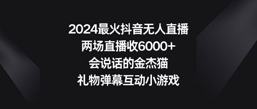 2024最火抖音无人直播，两场直播收6000+会说话的金杰猫 礼物弹幕互动小游戏-91搞钱