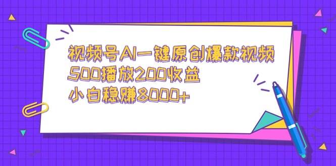 视频号AI一键原创爆款视频，500播放200收益，小白稳赚8000+-91搞钱