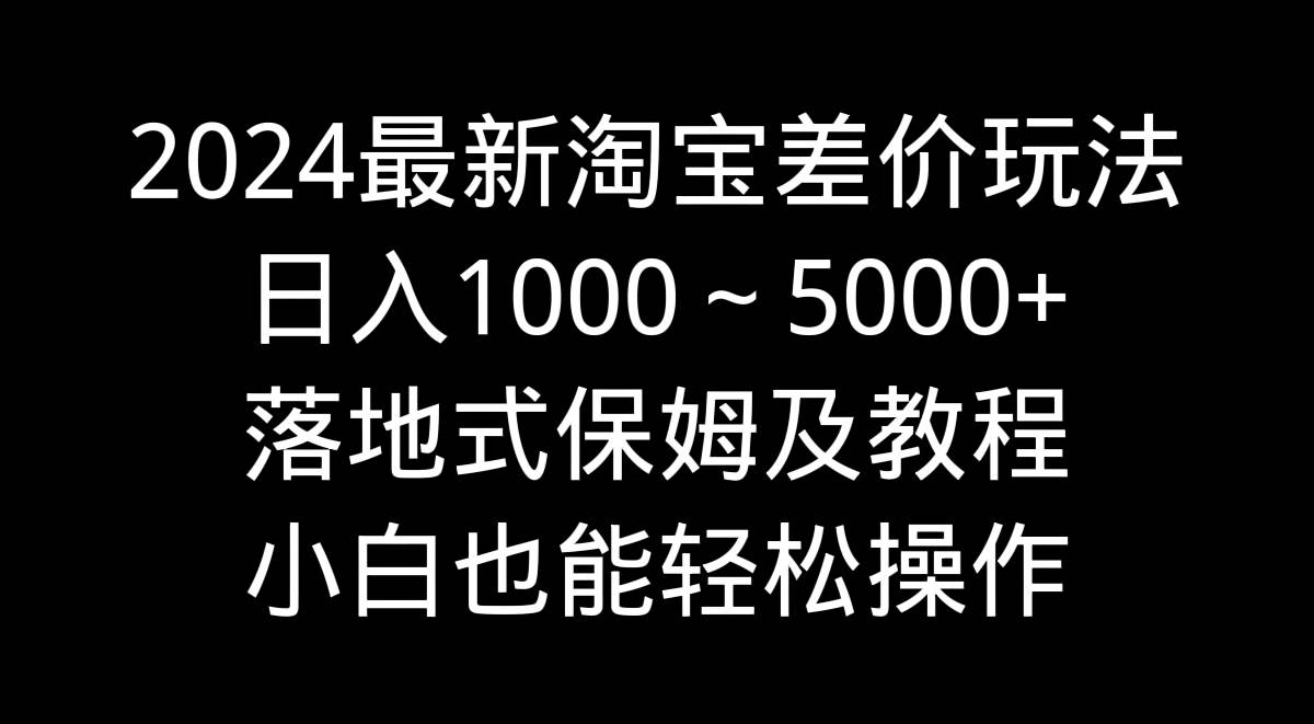 2024最新淘宝差价玩法,日入1000~5000+落地式保姆及教程 小白也能轻松操作-91搞钱