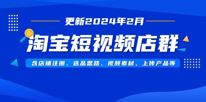 淘宝短视频店群(更新2024年2月)含店铺注册、选品思路、视频素材、上传...-91搞钱