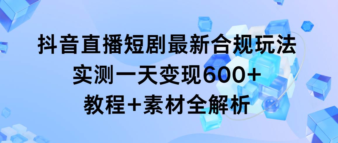 抖音直播短剧最新合规玩法，实测一天变现600+，教程+素材全解析-91搞钱