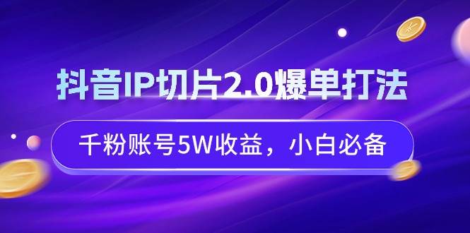 抖音IP切片2.0爆单打法，千粉账号5W收益，小白必备-91搞钱