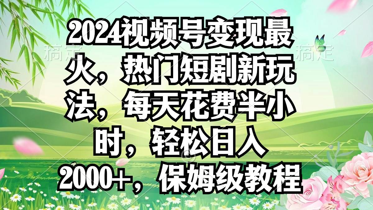 2024视频号变现最火，热门短剧新玩法，每天花费半小时，轻松日入2000+，...-91搞钱