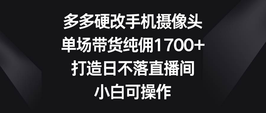多多硬改手机摄像头，单场带货纯佣1700+，打造日不落直播间，小白可操作-91搞钱