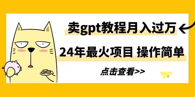24年最火项目,卖gpt教程月入过万,操作简单-91搞钱