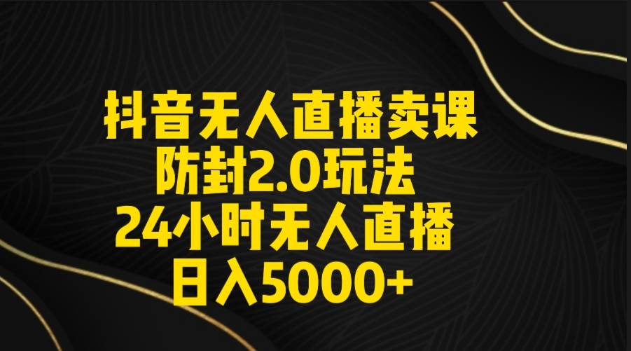 抖音无人直播卖课防封2.0玩法 打造日不落直播间 日入5000+附直播素材+音频-91搞钱