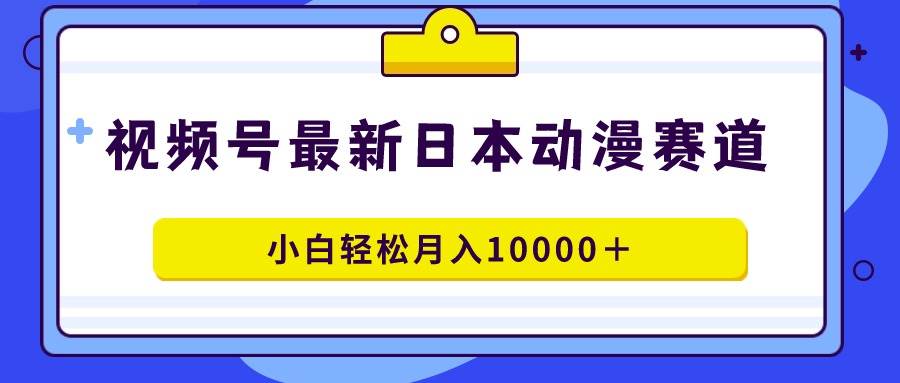 视频号日本动漫蓝海赛道，100%原创，小白轻松月入10000＋-91搞钱