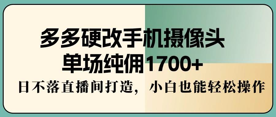 多多硬改手机摄像头，单场纯佣1700+，日不落直播间打造，小白也能轻松操作-91搞钱