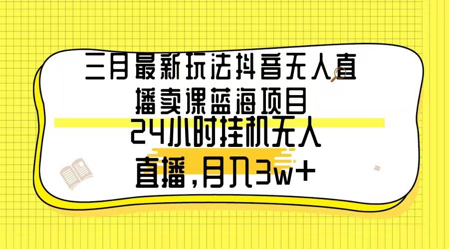三月最新玩法抖音无人直播卖课蓝海项目，24小时无人直播，月入3w+-91搞钱