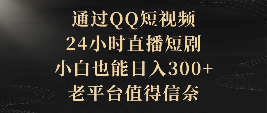 通过QQ短视频、24小时直播短剧，小白也能日入300+，老平台值得信赖-91搞钱
