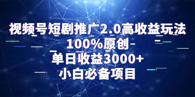 视频号短剧推广2.0高收益玩法,100%原创,单日收益3000+,小白必备项目-91搞钱