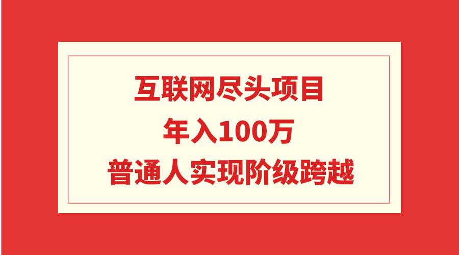 互联网尽头项目:年入100W,普通人实现阶级跨越-91搞钱