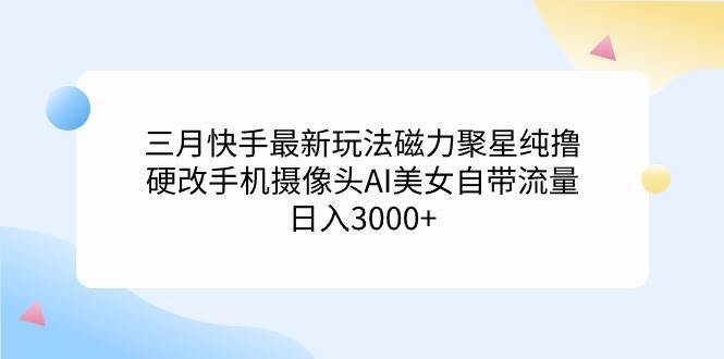 三月快手最新玩法磁力聚星纯撸，硬改手机摄像头AI美女自带流量日入3000+...-91搞钱