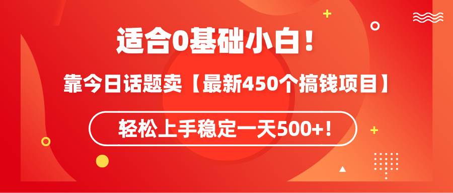 适合0基础小白!靠今日话题卖【最新450个搞钱方法】轻松上手稳定一天500+!-91搞钱