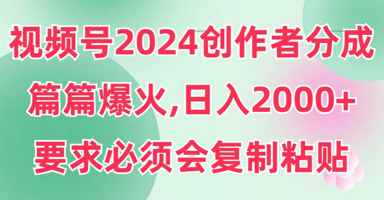 视频号2024创作者分成，片片爆火，要求必须会复制粘贴，日入2000+-91搞钱