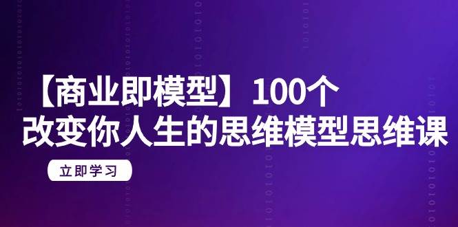 【商业 即模型】100个-改变你人生的思维模型思维课-20节-无水印-91搞钱