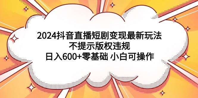 2024抖音直播短剧变现最新玩法，不提示版权违规 日入600+零基础 小白可操作-91搞钱