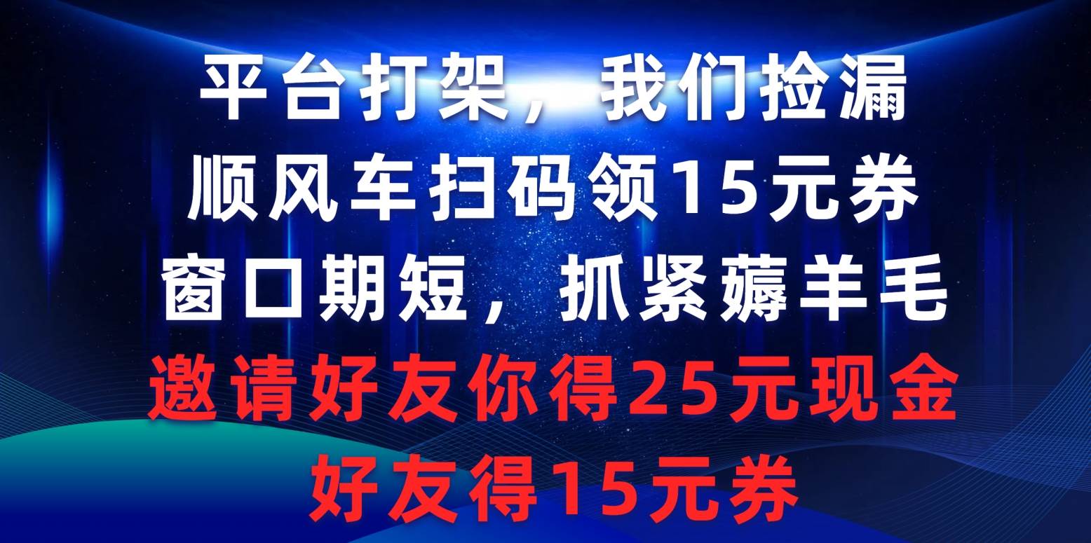平台打架我们捡漏，顺风车扫码领15元券，窗口期短抓紧薅羊毛，邀请好友...-91搞钱