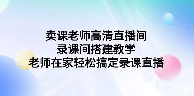 卖课老师高清直播间 录课间搭建教学，老师在家轻松搞定录课直播-91搞钱