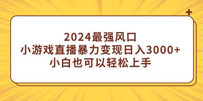 2024最强风口，小游戏直播暴力变现日入3000+小白也可以轻松上手-91搞钱