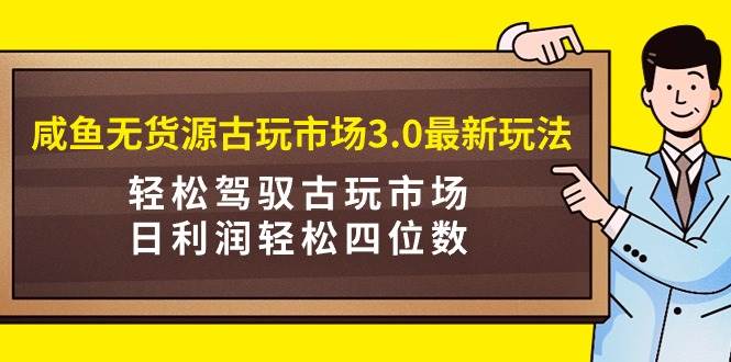 咸鱼无货源古玩市场3.0最新玩法，轻松驾驭古玩市场，日利润轻松四位数！...-91搞钱