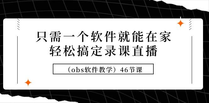 只需一个软件就能在家轻松搞定录课直播（obs软件教学）46节课-91搞钱